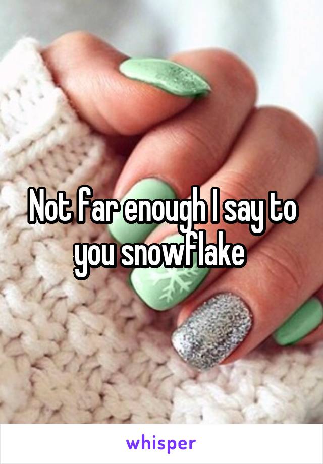 Not far enough I say to you snowflake 