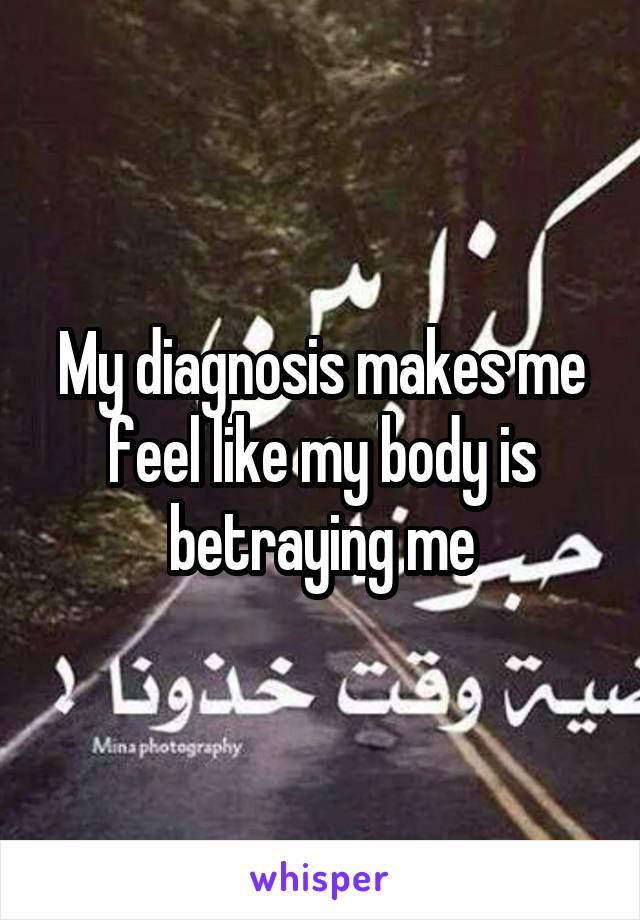 My diagnosis makes me feel like my body is betraying me