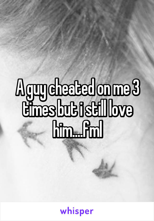 A guy cheated on me 3 times but i still love him....fml