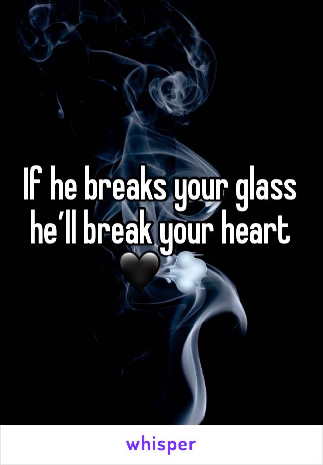 If he breaks your glass he’ll break your heart 
🖤💨