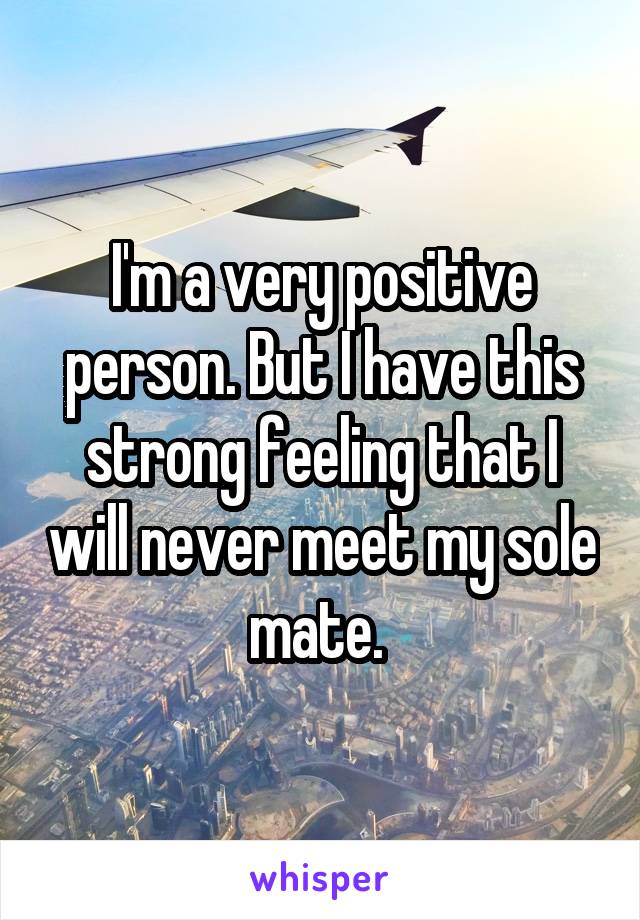 I'm a very positive person. But I have this strong feeling that I will never meet my sole mate. 