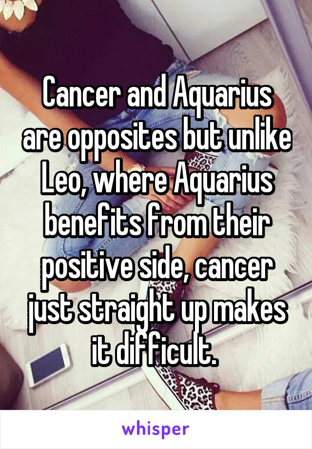 Cancer and Aquarius are opposites but unlike Leo, where Aquarius benefits from their positive side, cancer just straight up makes it difficult. 