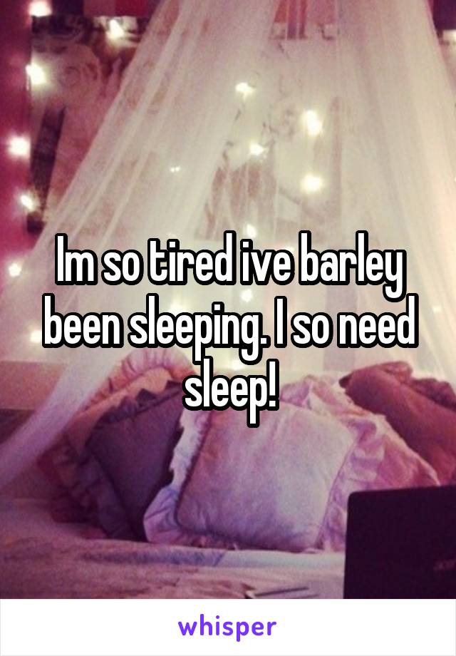 Im so tired ive barley been sleeping. I so need sleep!