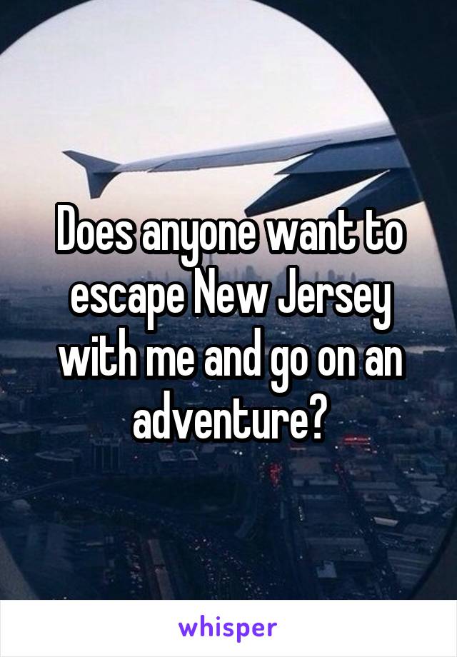 Does anyone want to escape New Jersey with me and go on an adventure?