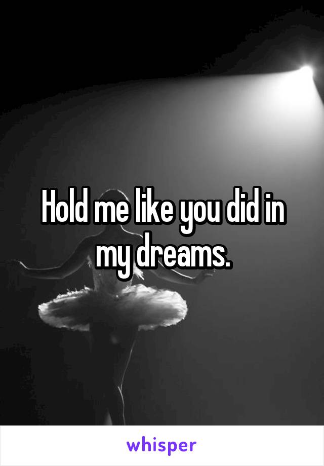 Hold me like you did in my dreams.