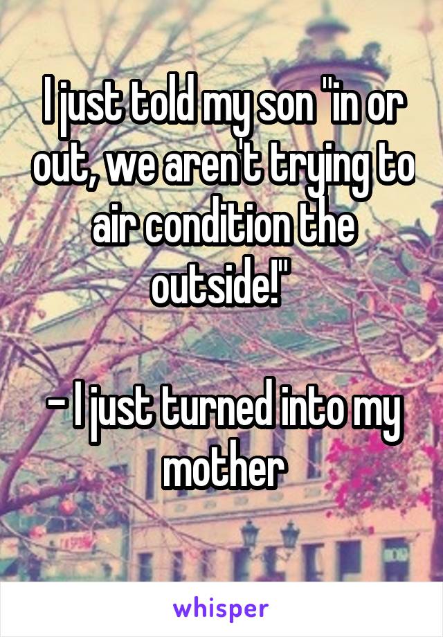 I just told my son "in or out, we aren't trying to air condition the outside!" 

- I just turned into my mother
