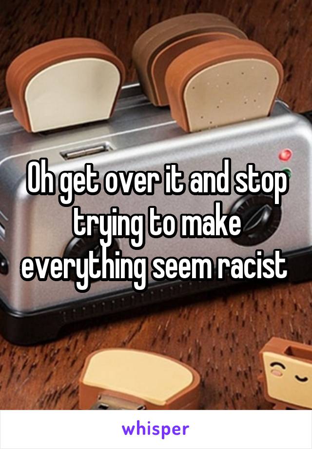 Oh get over it and stop trying to make everything seem racist 