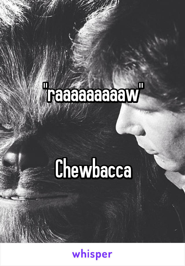 "raaaaaaaaaw"


Chewbacca