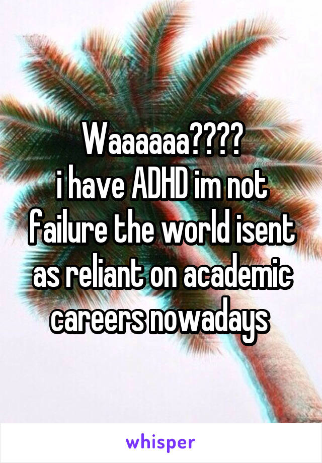 Waaaaaa????
i have ADHD im not failure the world isent as reliant on academic careers nowadays 