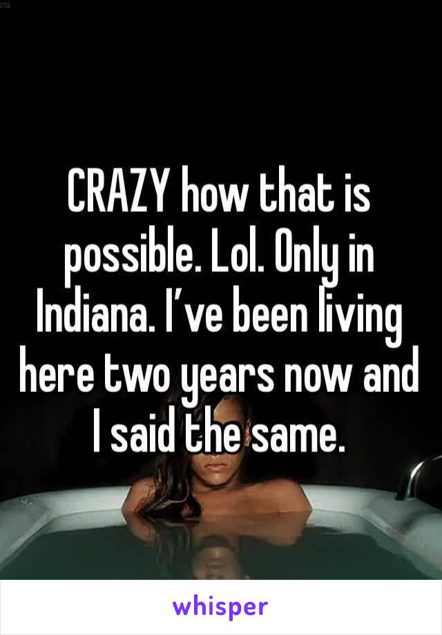 CRAZY how that is possible. Lol. Only in Indiana. I’ve been living here two years now and I said the same. 