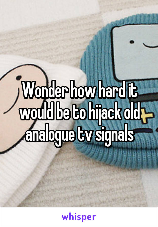 Wonder how hard it would be to hijack old analogue tv signals