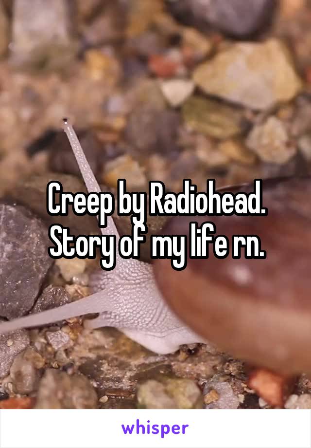 Creep by Radiohead. Story of my life rn.