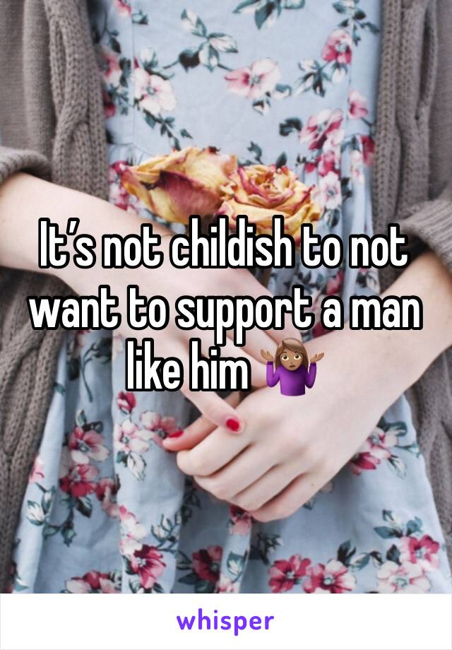 It’s not childish to not want to support a man like him 🤷🏽‍♀️