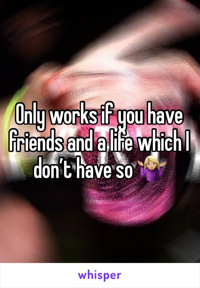 Only works if you have friends and a life which I don’t have so 🤷🏼‍♀️