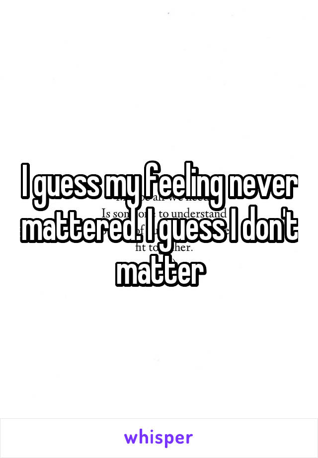 I guess my feeling never mattered. I guess I don't matter