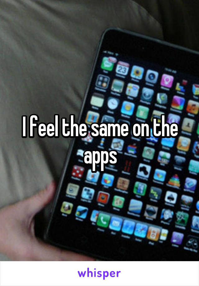 I feel the same on the apps