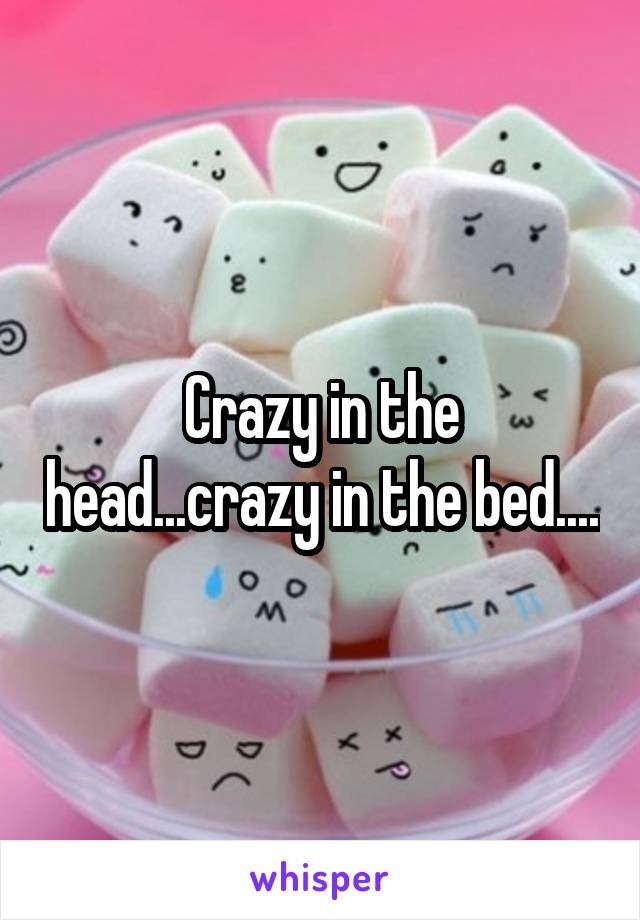 Crazy in the head...crazy in the bed....