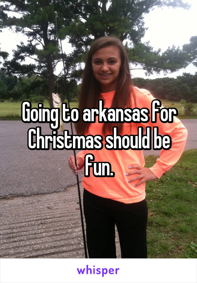 Going to arkansas for Christmas should be fun.