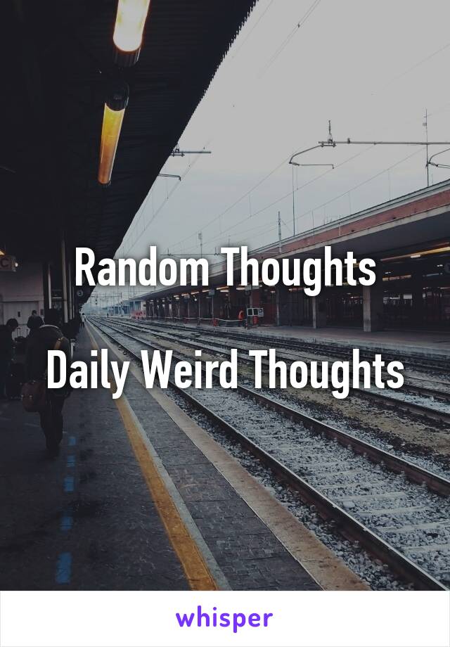 Random Thoughts

Daily Weird Thoughts