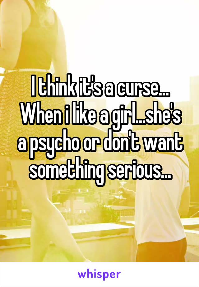 I think it's a curse...
When i like a girl...she's a psycho or don't want something serious...
