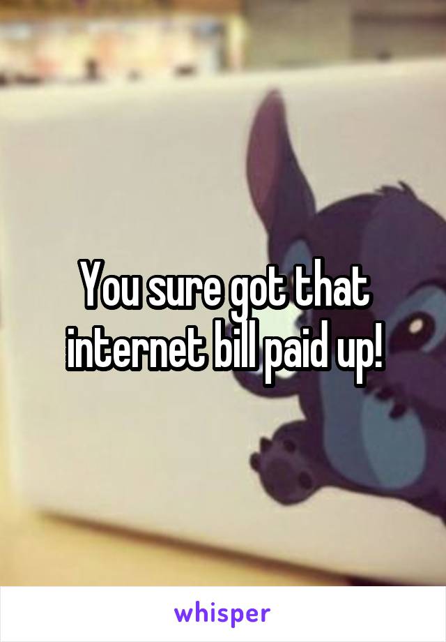 You sure got that internet bill paid up!