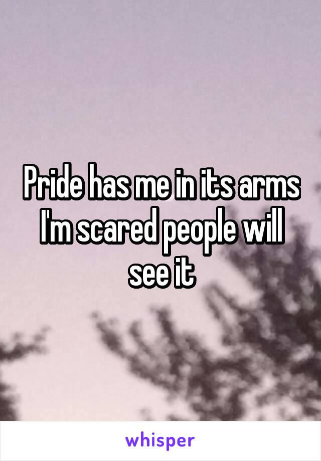 Pride has me in its arms I'm scared people will see it