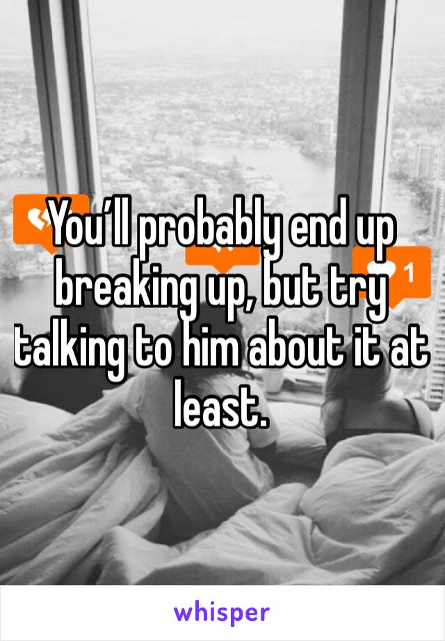 You’ll probably end up breaking up, but try talking to him about it at least. 
