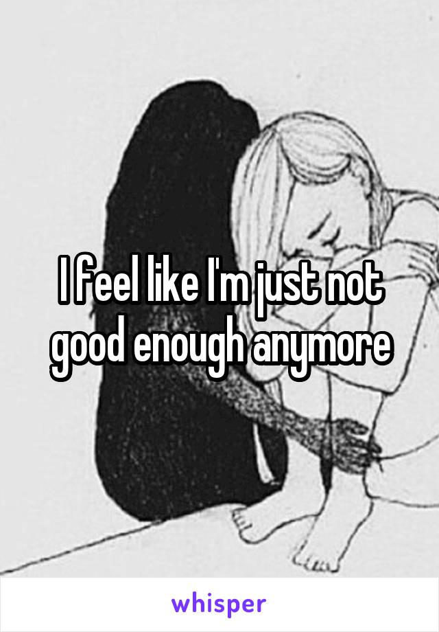 I feel like I'm just not good enough anymore