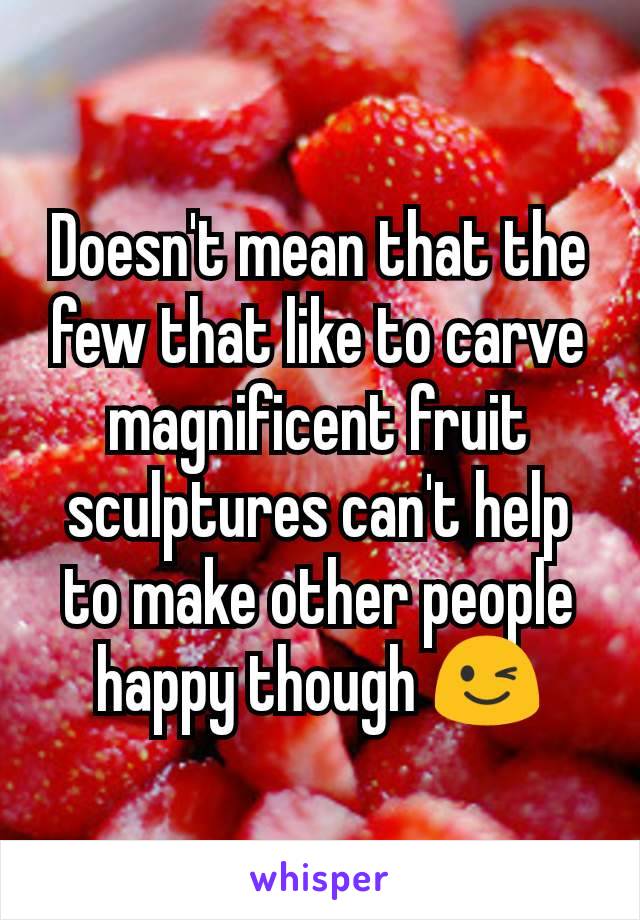 Doesn't mean that the few that like to carve magnificent fruit sculptures can't help to make other people happy though 😉