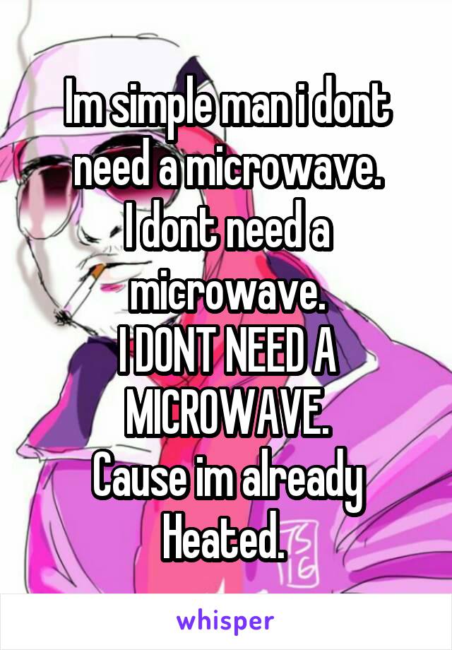 Im simple man i dont need a microwave.
I dont need a microwave.
I DONT NEED A MICROWAVE.
Cause im already Heated. 