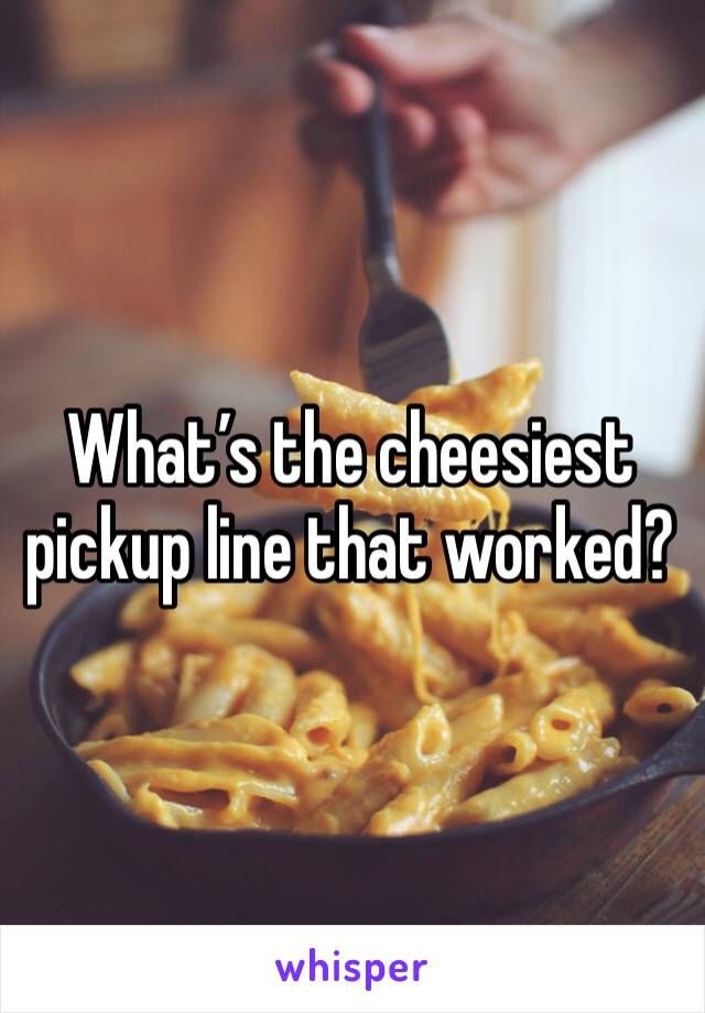 What’s the cheesiest pickup line that worked? 