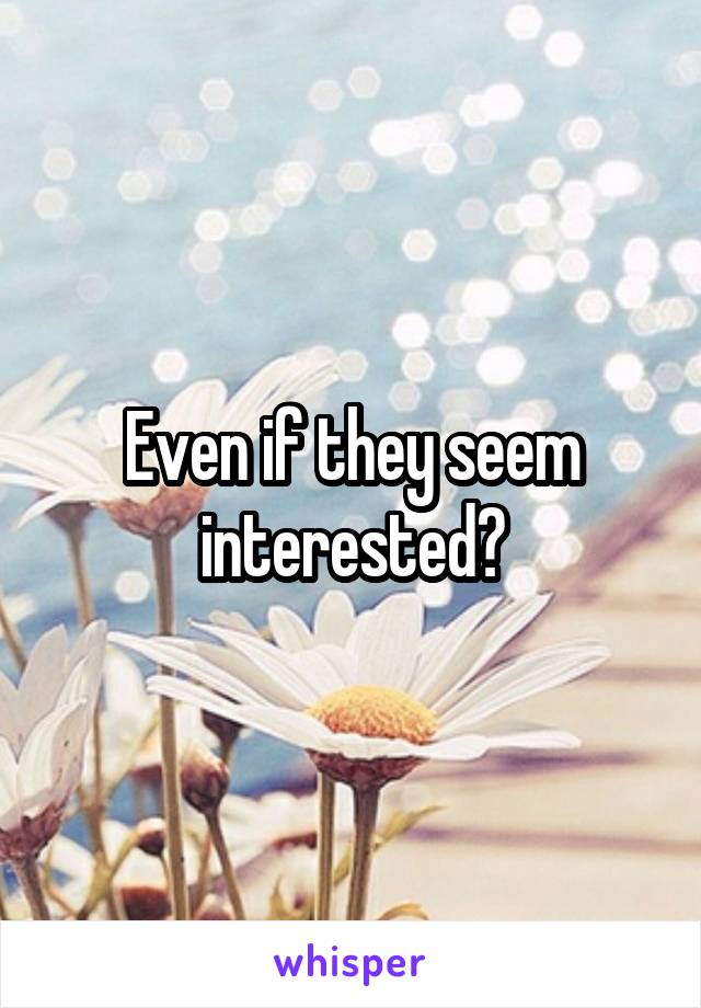 Even if they seem interested?