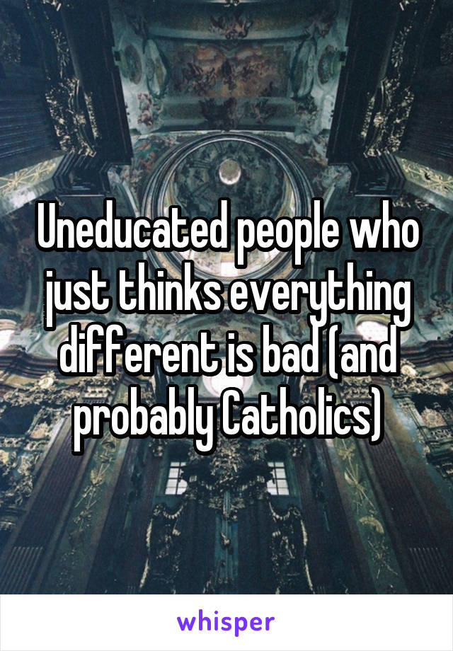 Uneducated people who just thinks everything different is bad (and probably Catholics)