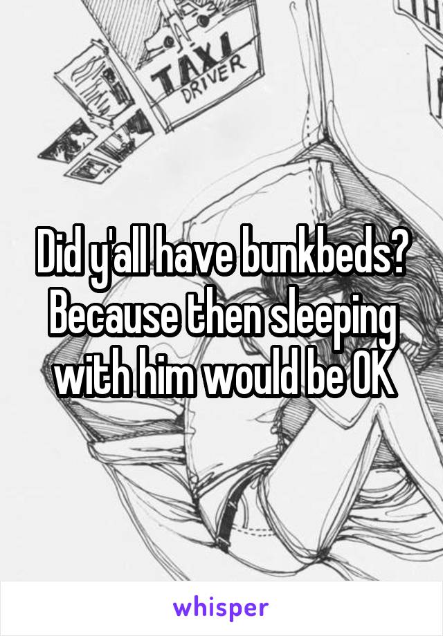 Did y'all have bunkbeds?
Because then sleeping with him would be OK