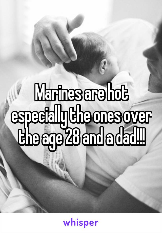 Marines are hot especially the ones over the age 28 and a dad!!!