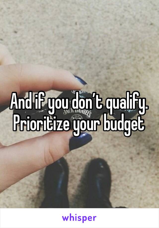 And if you don’t qualify. Prioritize your budget