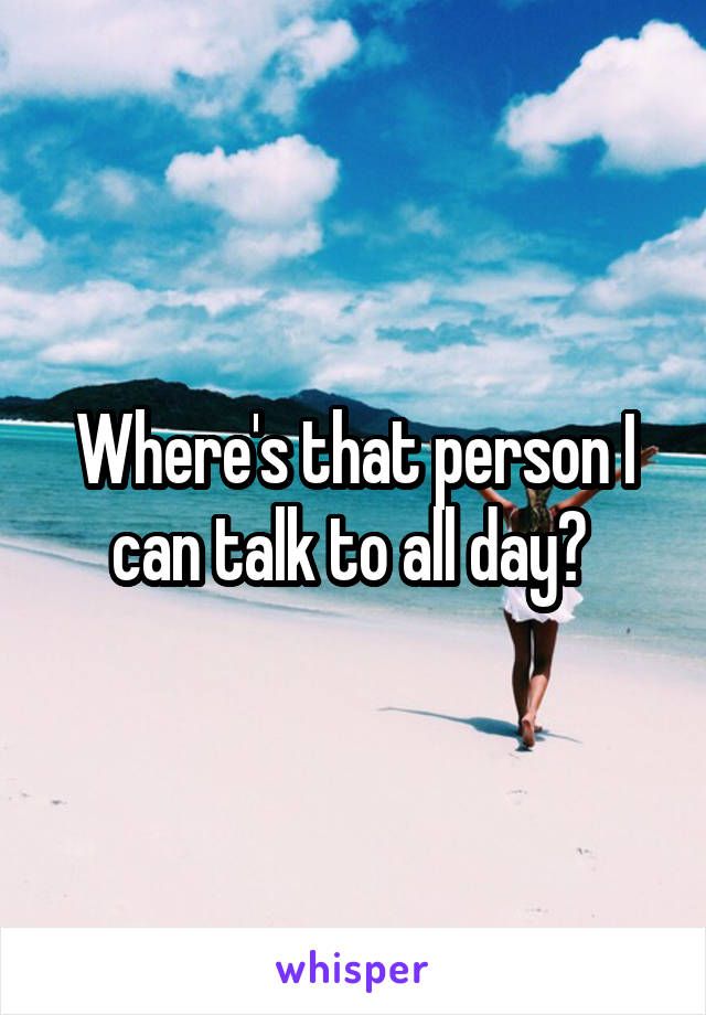 Where's that person I can talk to all day? 