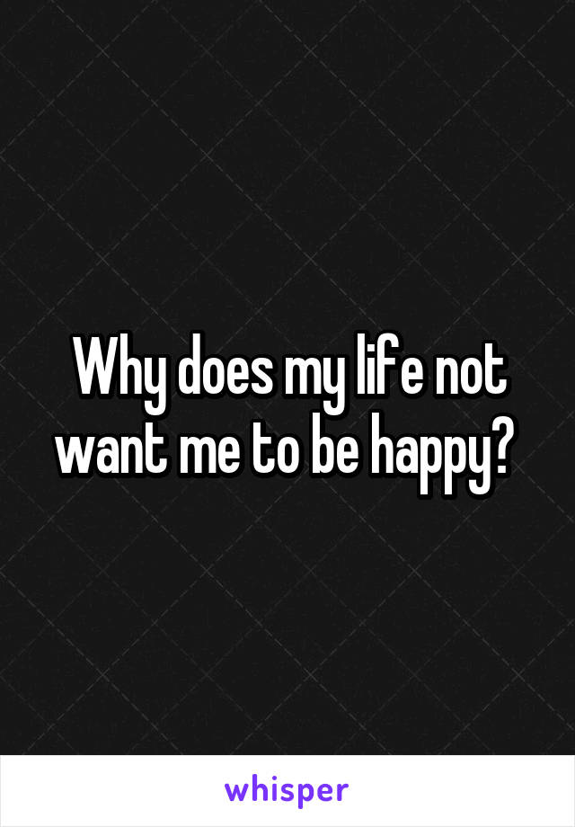 Why does my life not want me to be happy? 
