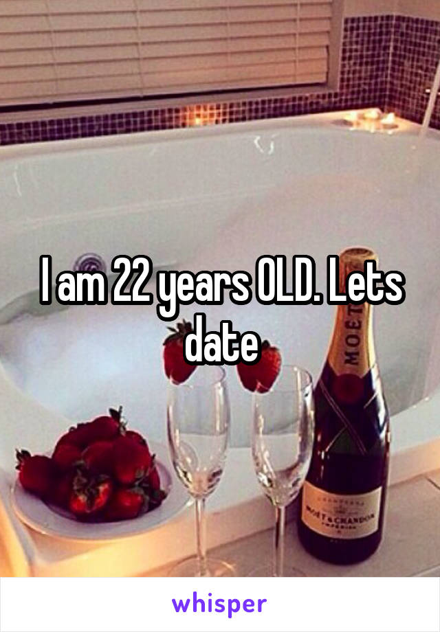 I am 22 years OLD. Lets date