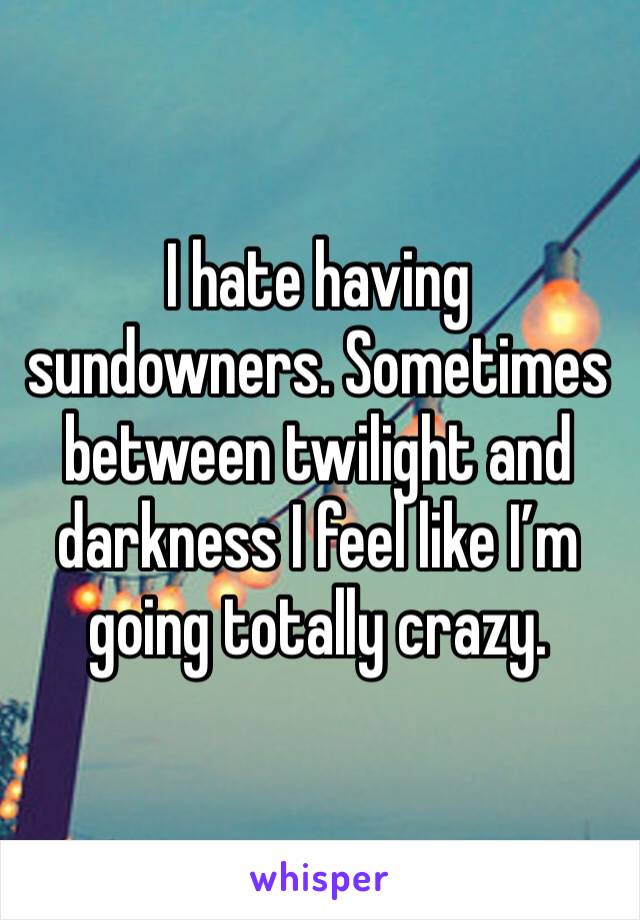 I hate having sundowners. Sometimes between twilight and darkness I feel like I’m going totally crazy. 