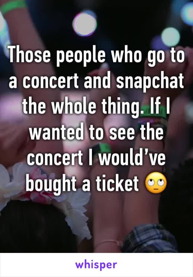 Those people who go to a concert and snapchat the whole thing. If I wanted to see the concert I would’ve bought a ticket 🙄 