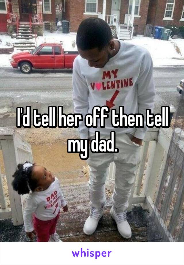 I'd tell her off then tell my dad.