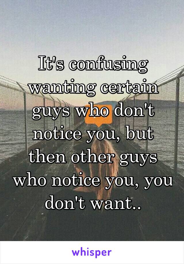 It's confusing wanting certain guys who don't notice you, but then other guys who notice you, you don't want..