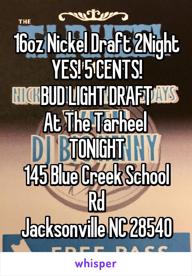 16oz Nickel Draft 2Night
YES! 5 CENTS!
BUD LIGHT DRAFT
At The Tarheel 
TONIGHT
145 Blue Creek School Rd
Jacksonville NC 28540