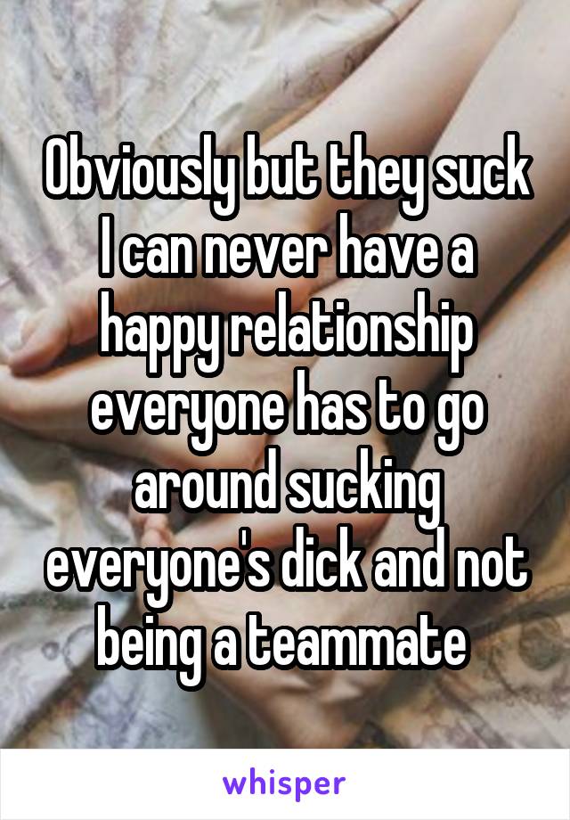 Obviously but they suck I can never have a happy relationship everyone has to go around sucking everyone's dick and not being a teammate 