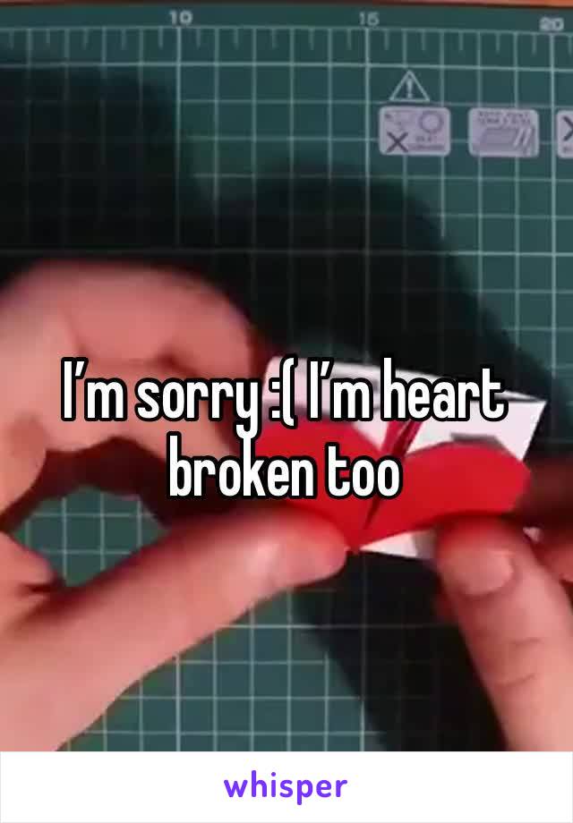 I’m sorry :( I’m heart broken too