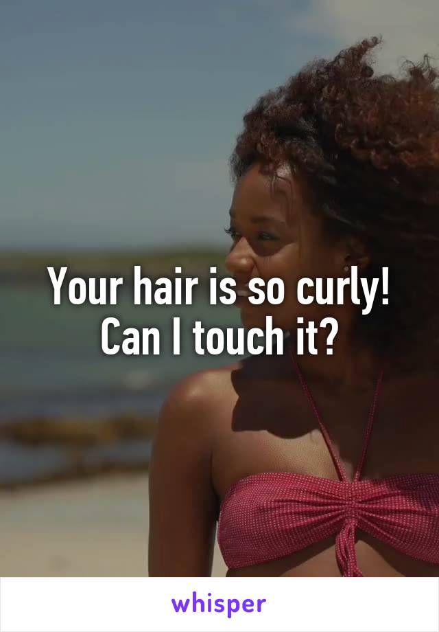 Your hair is so curly! Can I touch it?