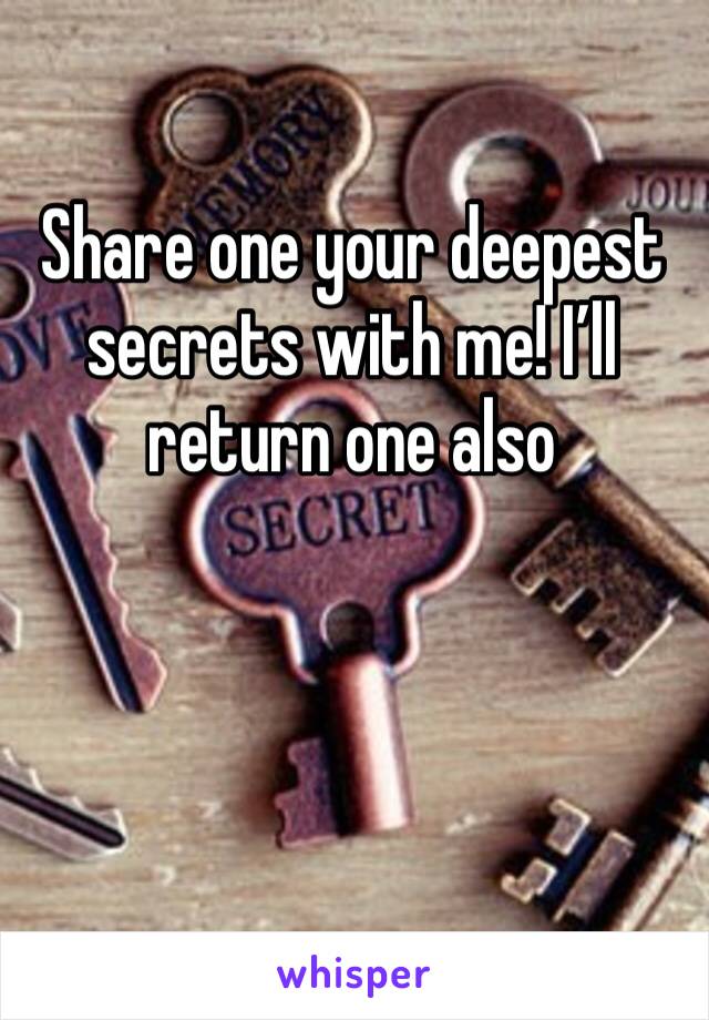 Share one your deepest secrets with me! I’ll return one also