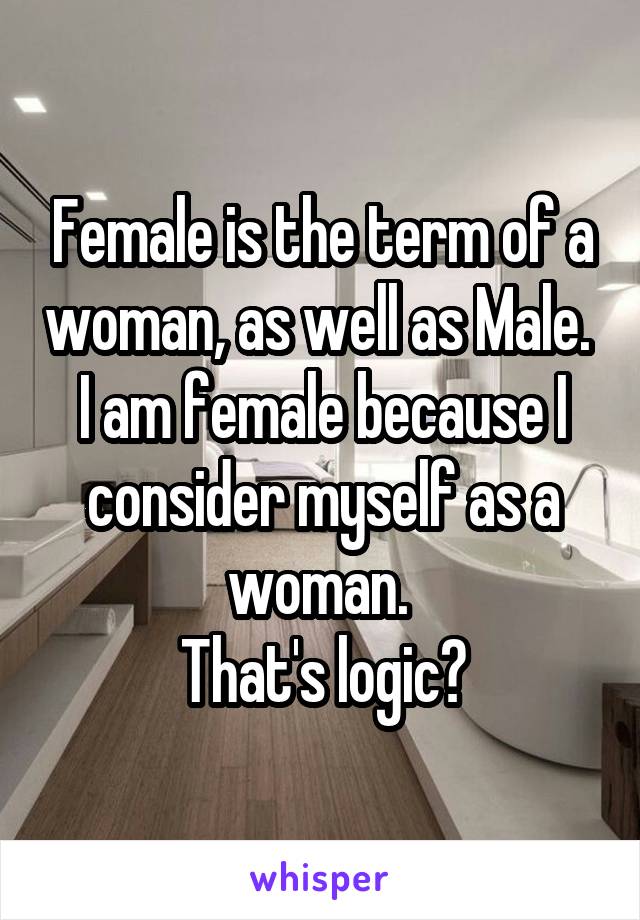 Female is the term of a woman, as well as Male. 
I am female because I consider myself as a woman. 
That's logic?