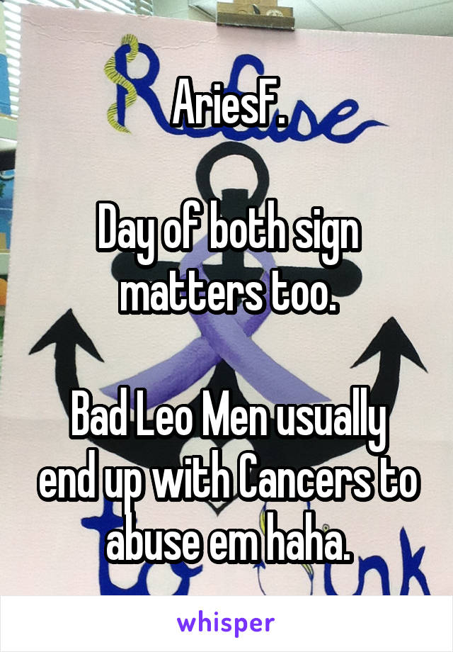 AriesF.

Day of both sign matters too.

Bad Leo Men usually end up with Cancers to abuse em haha.
